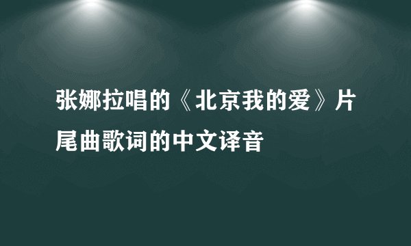 张娜拉唱的《北京我的爱》片尾曲歌词的中文译音