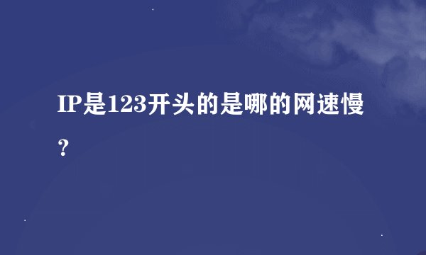 IP是123开头的是哪的网速慢？