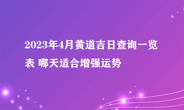 2023年4月黄道吉日查询一览表 哪天适合增强运势