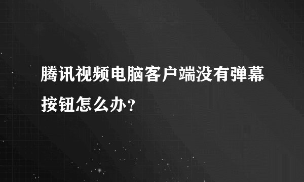 腾讯视频电脑客户端没有弹幕按钮怎么办？