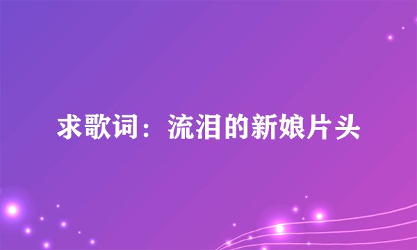 求歌词：流泪的新娘片头