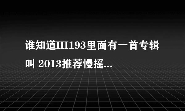 谁知道HI193里面有一首专辑叫 2013推荐慢摇-路人.mp3 开头的第一首英文歌歌叫什么！？
