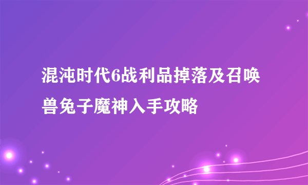 混沌时代6战利品掉落及召唤兽兔子魔神入手攻略