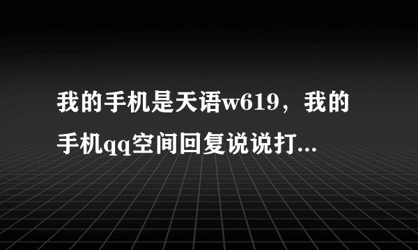 我的手机是天语w619，我的手机qq空间回复说说打不上去字，下面的小q报时停在一个点，怎么办