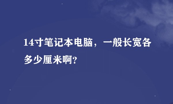 14寸笔记本电脑，一般长宽各多少厘米啊？
