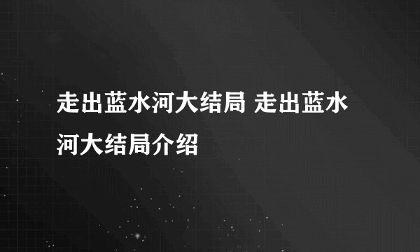 走出蓝水河大结局 走出蓝水河大结局介绍