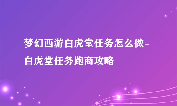 梦幻西游白虎堂任务怎么做-白虎堂任务跑商攻略