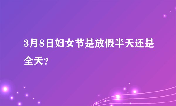 3月8日妇女节是放假半天还是全天？