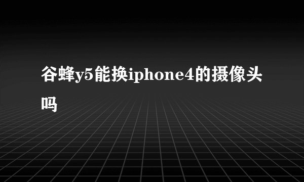 谷蜂y5能换iphone4的摄像头吗