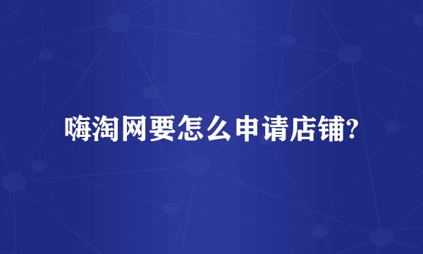 嗨淘网要怎么申请店铺?