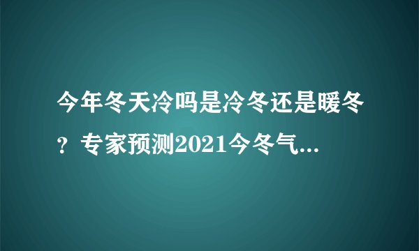 今年冬天冷吗是冷冬还是暖冬？专家预测2021今冬气候来了！