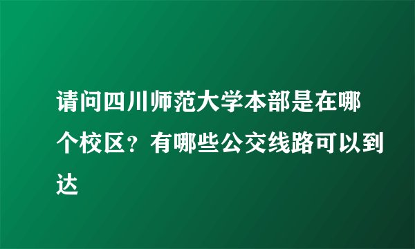 请问四川师范大学本部是在哪个校区？有哪些公交线路可以到达