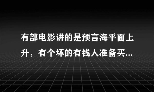 有部电影讲的是预言海平面上升，有个坏的有钱人准备买地，有个女科学家研究怎么让水位下降，最后找到权杖