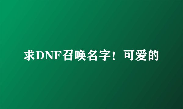 求DNF召唤名字！可爱的