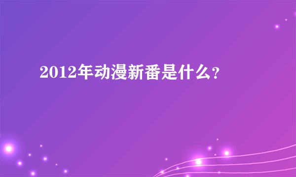 2012年动漫新番是什么？