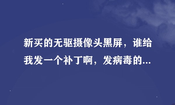 新买的无驱摄像头黑屏，谁给我发一个补丁啊，发病毒的请一边呆着去