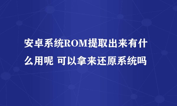 安卓系统ROM提取出来有什么用呢 可以拿来还原系统吗