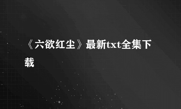 《六欲红尘》最新txt全集下载