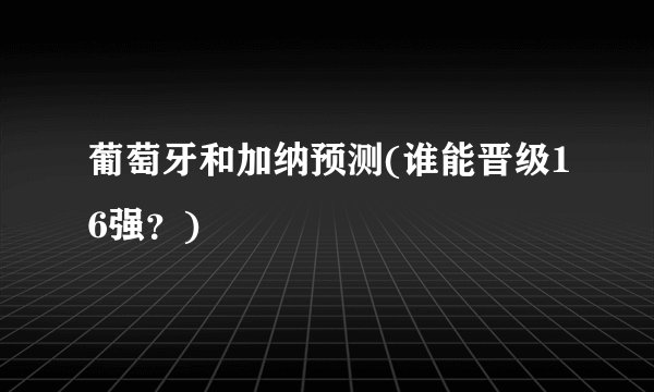 葡萄牙和加纳预测(谁能晋级16强？)