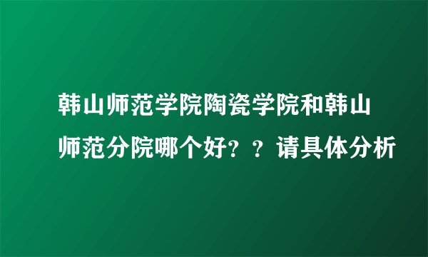 韩山师范学院陶瓷学院和韩山师范分院哪个好？？请具体分析