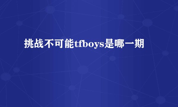 挑战不可能tfboys是哪一期