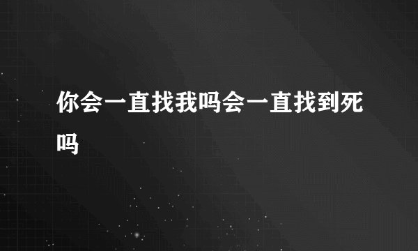 你会一直找我吗会一直找到死吗