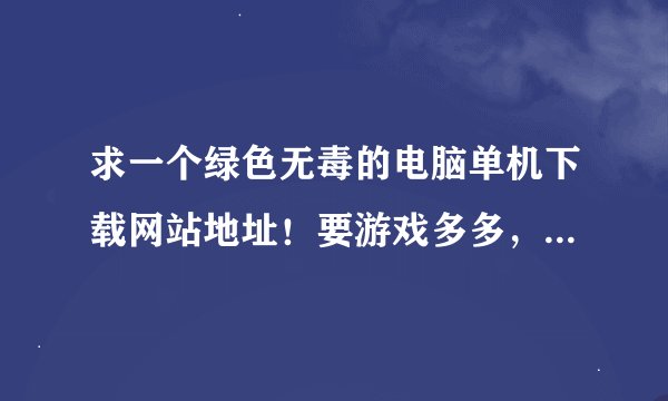 求一个绿色无毒的电脑单机下载网站地址！要游戏多多，破解的最好