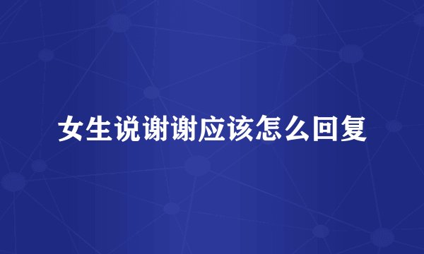 女生说谢谢应该怎么回复