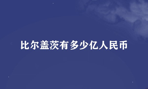 比尔盖茨有多少亿人民币