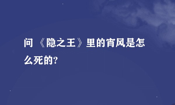 问 《隐之王》里的宵风是怎么死的?