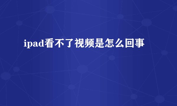 ipad看不了视频是怎么回事