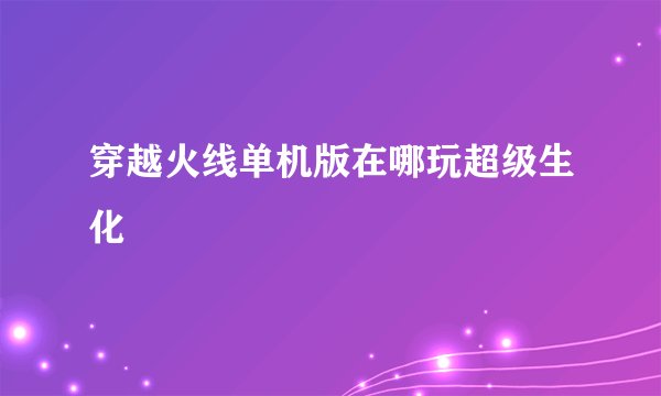 穿越火线单机版在哪玩超级生化