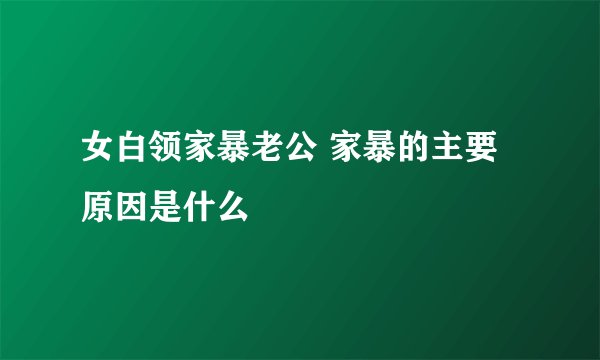女白领家暴老公 家暴的主要原因是什么