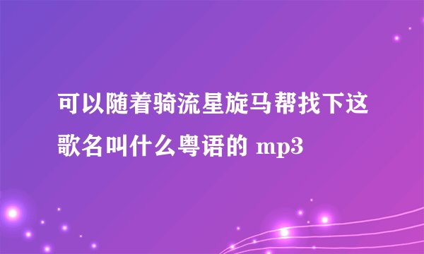 可以随着骑流星旋马帮找下这歌名叫什么粤语的 mp3