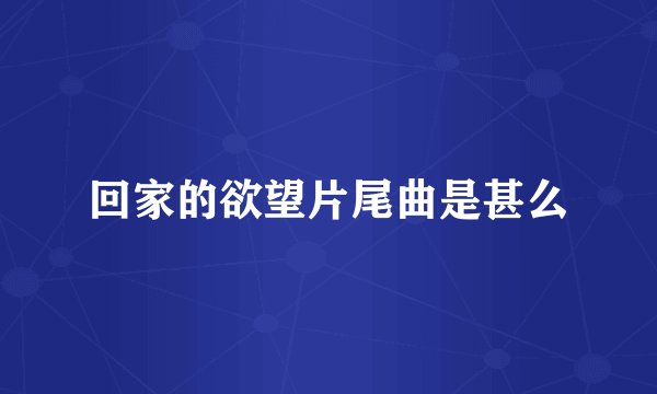 回家的欲望片尾曲是甚么