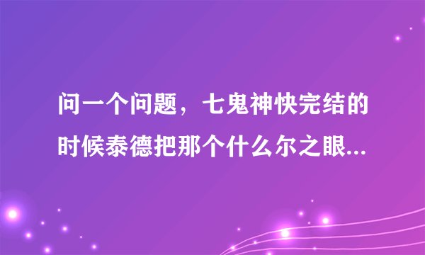问一个问题，七鬼神快完结的时候泰德把那个什么尔之眼怎么了？收回去了么？还有就是七鬼神出不出第二季？