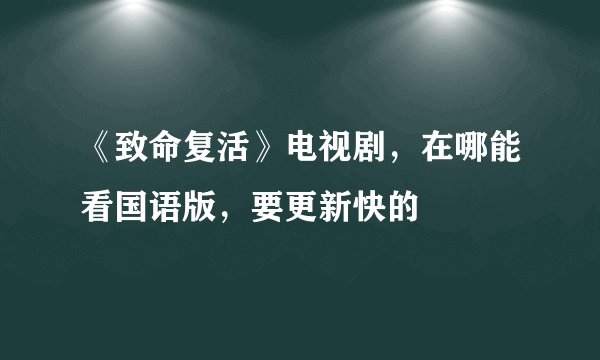 《致命复活》电视剧，在哪能看国语版，要更新快的