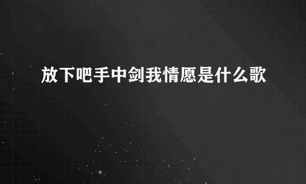 放下吧手中剑我情愿是什么歌