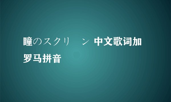 瞳のスクリーン 中文歌词加 罗马拼音