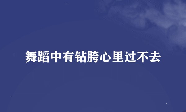 舞蹈中有钻胯心里过不去