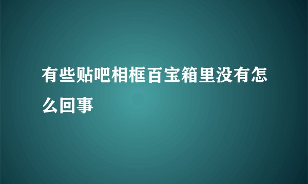 有些贴吧相框百宝箱里没有怎么回事