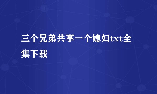 三个兄弟共享一个媳妇txt全集下载