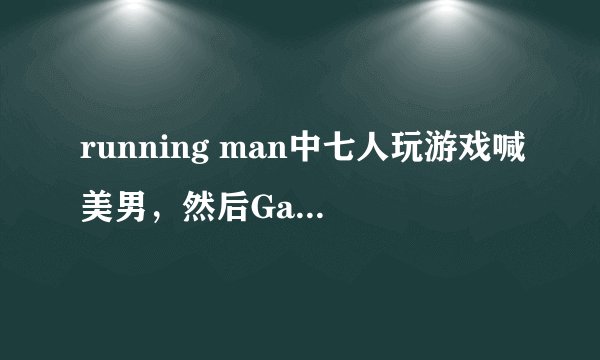 running man中七人玩游戏喊美男，然后Gary起来的