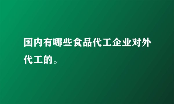 国内有哪些食品代工企业对外代工的。
