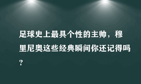 足球史上最具个性的主帅，穆里尼奥这些经典瞬间你还记得吗？