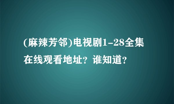 (麻辣芳邻)电视剧1-28全集在线观看地址？谁知道？