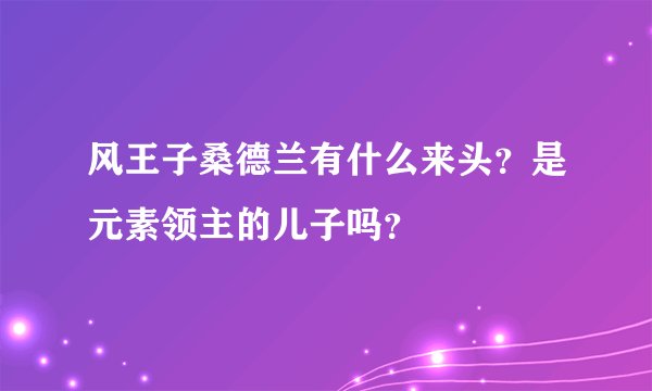 风王子桑德兰有什么来头？是元素领主的儿子吗？