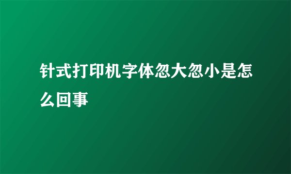 针式打印机字体忽大忽小是怎么回事