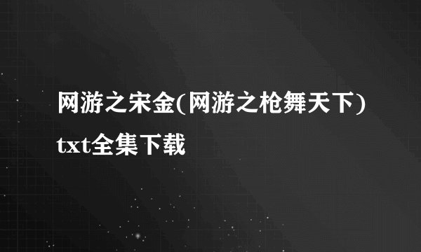 网游之宋金(网游之枪舞天下)txt全集下载