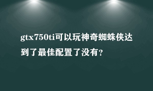 gtx750ti可以玩神奇蜘蛛侠达到了最佳配置了没有？